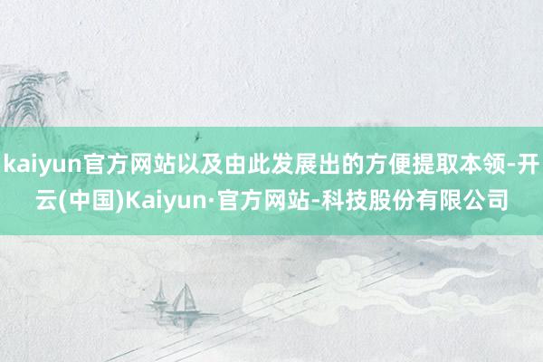 kaiyun官方网站以及由此发展出的方便提取本领-开云(中国)Kaiyun·官方网站-科技股份有限公