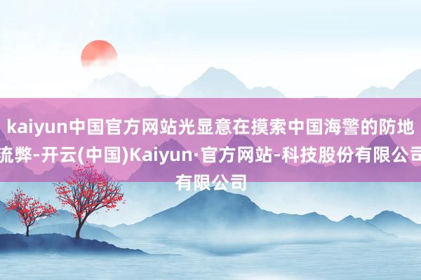 kaiyun中国官方网站光显意在摸索中国海警的防地流弊-开云(中国)Kaiyun·官方网站-科技股份
