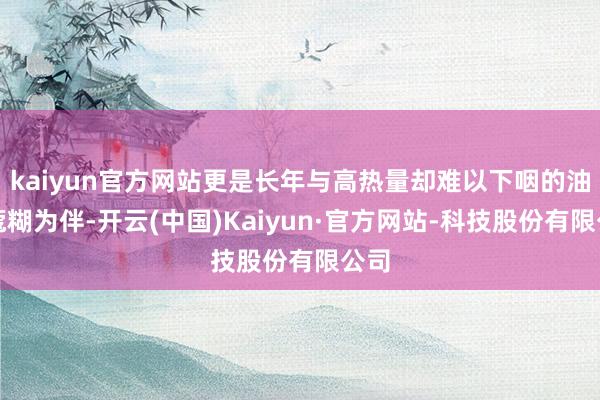 kaiyun官方网站更是长年与高热量却难以下咽的油豆蔻糊为伴-开云(中国)Kaiyun·官方网站-科