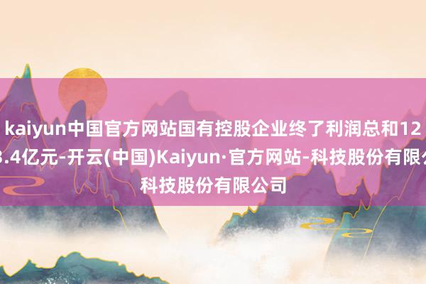 kaiyun中国官方网站国有控股企业终了利润总和12823.4亿元-开云(中国)Kaiyun·官方网站-科技股份有限公司