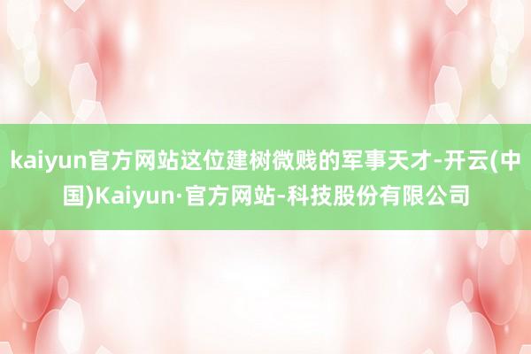 kaiyun官方网站这位建树微贱的军事天才-开云(中国)Kaiyun·官方网站-科技股份有限公司