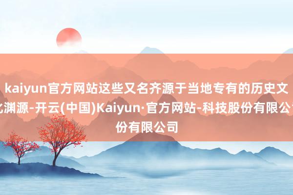kaiyun官方网站这些又名齐源于当地专有的历史文化渊源-开云(中国)Kaiyun·官方网站-科技股份有限公司