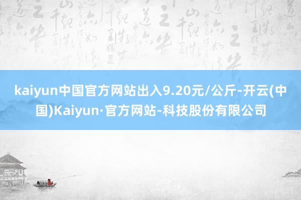 kaiyun中国官方网站出入9.20元/公斤-开云(中国)Kaiyun·官方网站-科技股份有限公司