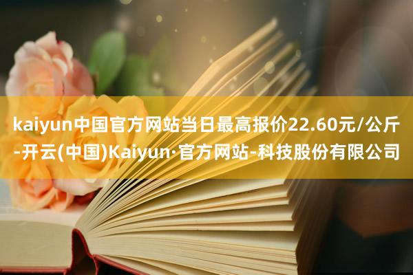 kaiyun中国官方网站当日最高报价22.60元/公斤-开云(中国)Kaiyun·官方网站-科技股份有限公司