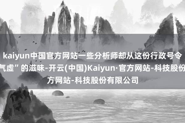 kaiyun中国官方网站一些分析师却从这份行政号令中嗅到“气虚”的滋味-开云(中国)Kaiyun·官方网站-科技股份有限公司