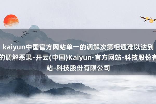 kaiyun中国官方网站单一的调解次第相通难以达到理念念的调解恶果-开云(中国)Kaiyun·官方网站-科技股份有限公司
