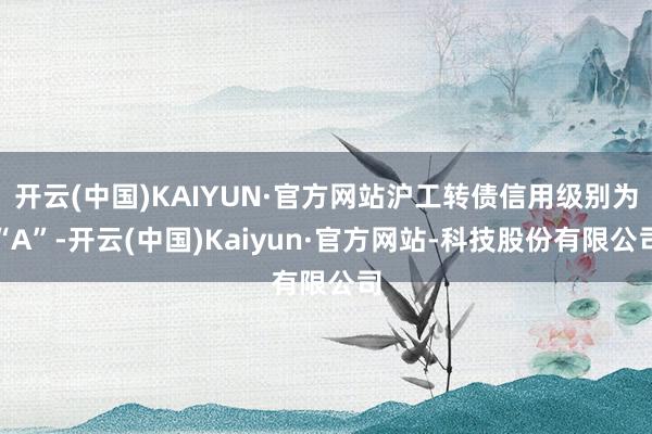 开云(中国)KAIYUN·官方网站沪工转债信用级别为“A”-开云(中国)Kaiyun·官方网站-科技股份有限公司