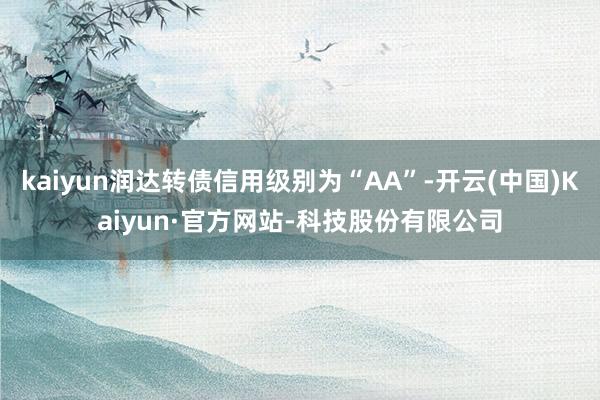 kaiyun润达转债信用级别为“AA”-开云(中国)Kaiyun·官方网站-科技股份有限公司