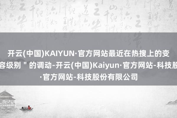 开云(中国)KAIYUN·官方网站最近在热搜上的变化号称＂整容级别＂的调动-开云(中国)Kaiyun·官方网站-科技股份有限公司