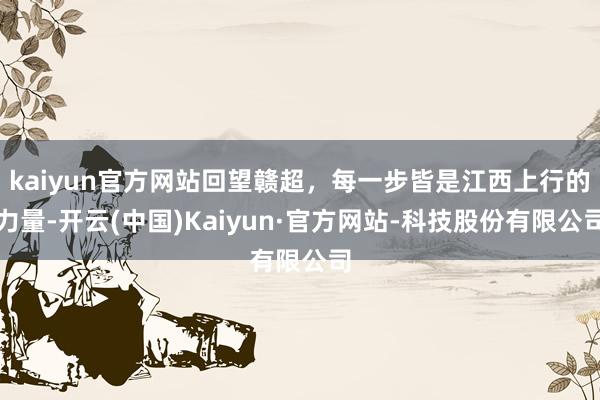 kaiyun官方网站回望赣超，每一步皆是江西上行的力量-开云(中国)Kaiyun·官方网站-科技股份有限公司