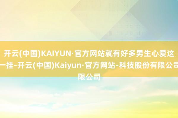 开云(中国)KAIYUN·官方网站就有好多男生心爱这一挂-开云(中国)Kaiyun·官方网站-科技股份有限公司