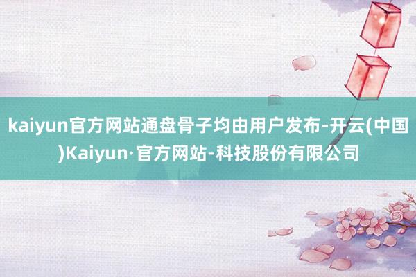kaiyun官方网站通盘骨子均由用户发布-开云(中国)Kaiyun·官方网站-科技股份有限公司