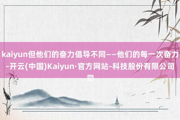 kaiyun但他们的奋力倡导不同——他们的每一次奋力-开云(中国)Kaiyun·官方网站-科技股份有
