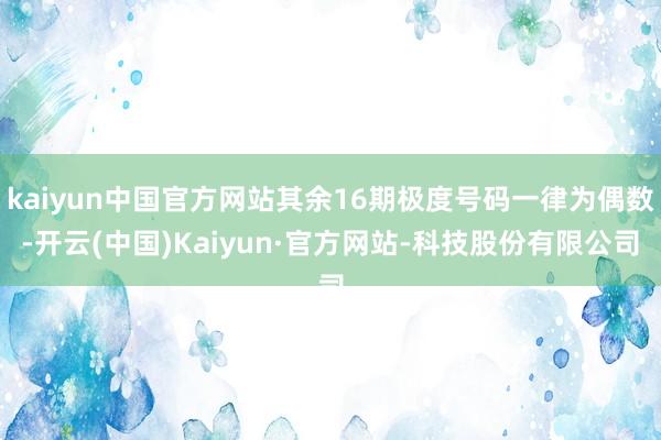 kaiyun中国官方网站其余16期极度号码一律为偶数-开云(中国)Kaiyun·官方网站-科技股份有限公司