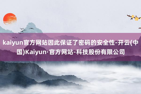 kaiyun官方网站因此保证了密码的安全性-开云(中国)Kaiyun·官方网站-科技股份有限公司