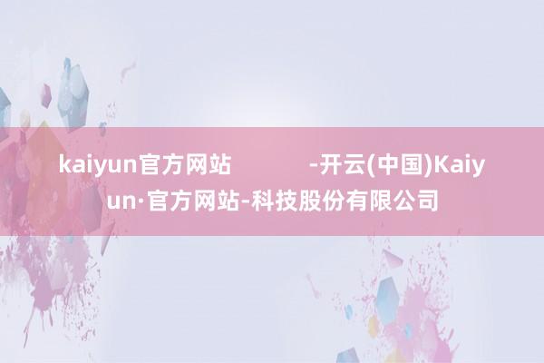 kaiyun官方网站            -开云(中国)Kaiyun·官方网站-科技股份有限公司