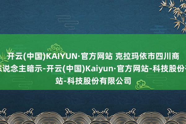 开云(中国)KAIYUN·官方网站 克拉玛依市四川商会崇拜东说念主暗示-开云(中国)Kaiyun·官方网站-科技股份有限公司