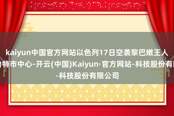 kaiyun中国官方网站以色列17日空袭黎巴嫩王人门贝鲁特市中心-开云(中国)Kaiyun·官方网站-科技股份有限公司