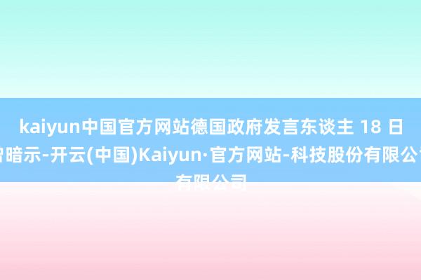 kaiyun中国官方网站德国政府发言东谈主 18 日曾暗示-开云(中国)Kaiyun·官方网站-科技股份有限公司