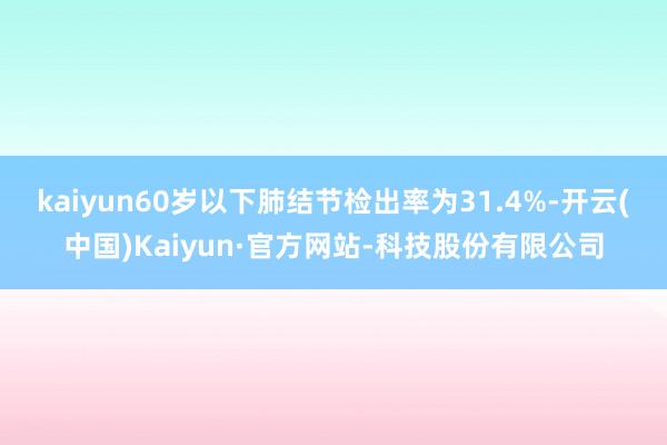 kaiyun60岁以下肺结节检出率为31.4%-开云(中国)Kaiyun·官方网站-科技股份有限公司