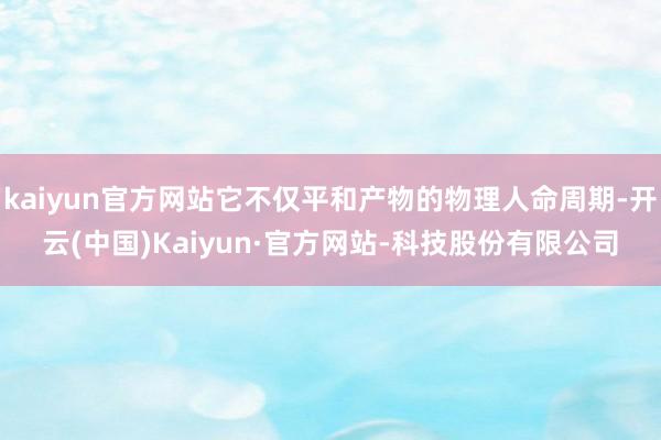 kaiyun官方网站它不仅平和产物的物理人命周期-开云(中国)Kaiyun·官方网站-科技股份有限公司