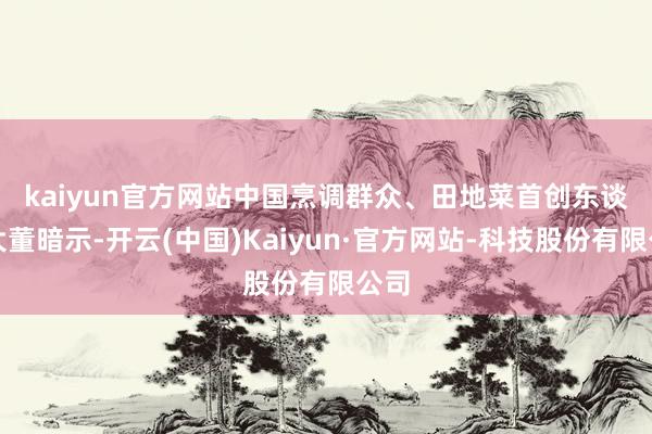 kaiyun官方网站　　中国烹调群众、田地菜首创东谈主大董暗示-开云(中国)Kaiyun·官方网站-科技股份有限公司