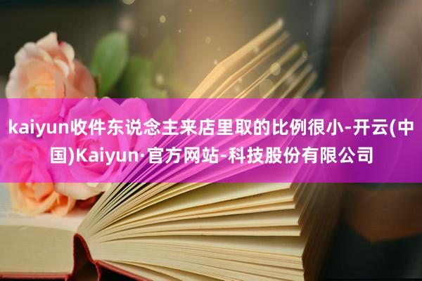 kaiyun收件东说念主来店里取的比例很小-开云(中国)Kaiyun·官方网站-科技股份有限公司