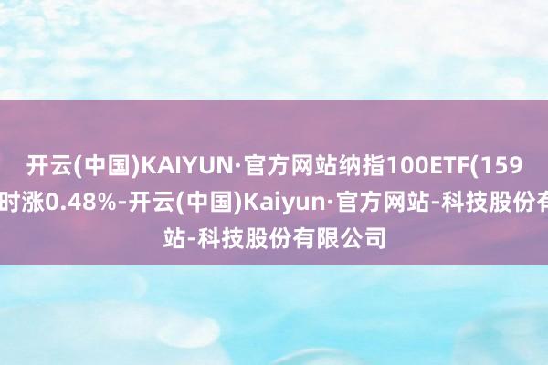 开云(中国)KAIYUN·官方网站纳指100ETF(159660)现时涨0.48%-开云(中国)Kaiyun·官方网站-科技股份有限公司