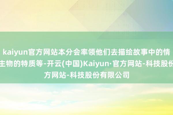 kaiyun官方网站本分会率领他们去描绘故事中的情节、东谈主物的特质等-开云(中国)Kaiyun·官方网站-科技股份有限公司