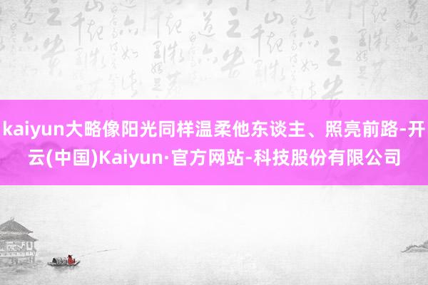 kaiyun大略像阳光同样温柔他东谈主、照亮前路-开云(中国)Kaiyun·官方网站-科技股份有限公司