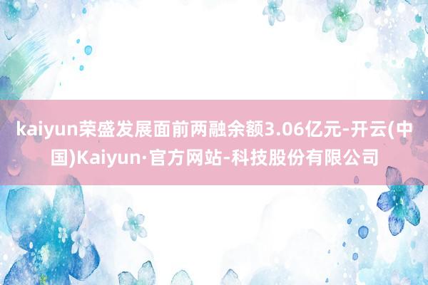 kaiyun荣盛发展面前两融余额3.06亿元-开云(中国)Kaiyun·官方网站-科技股份有限公司