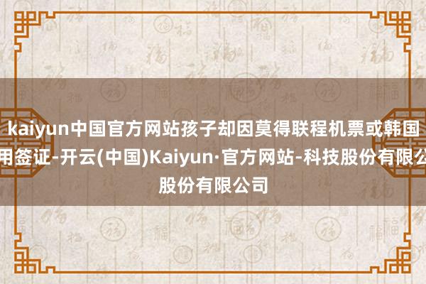 kaiyun中国官方网站孩子却因莫得联程机票或韩国有用签证-开云(中国)Kaiyun·官方网站-科技股份有限公司