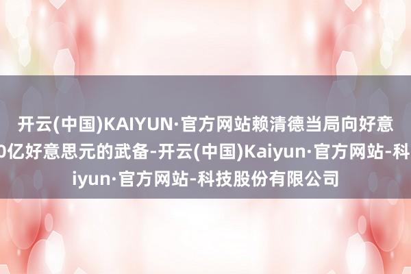 开云(中国)KAIYUN·官方网站赖清德当局向好意思国采购了近20亿好意思元的武备-开云(中国)Kaiyun·官方网站-科技股份有限公司