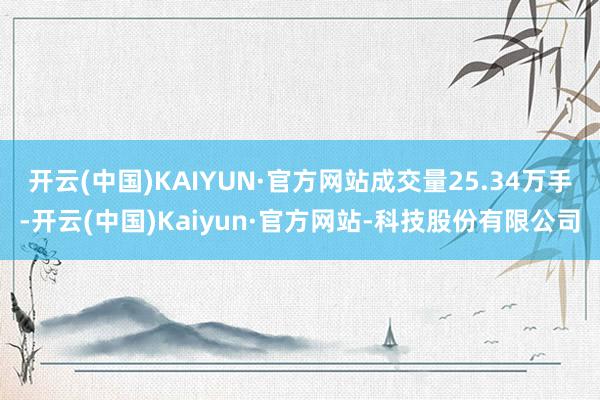 开云(中国)KAIYUN·官方网站成交量25.34万手-开云(中国)Kaiyun·官方网站-科技股份有限公司