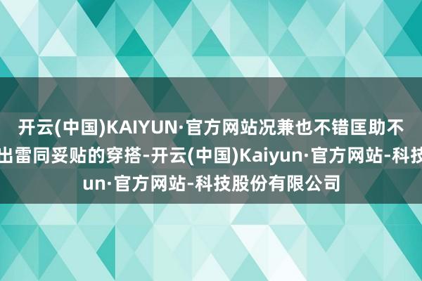 开云(中国)KAIYUN·官方网站况兼也不错匡助不同的女性打造出雷同妥贴的穿搭-开云(中国)Kaiyun·官方网站-科技股份有限公司