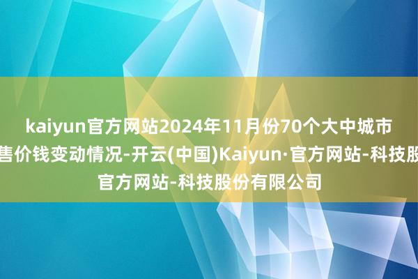 kaiyun官方网站2024年11月份70个大中城市商品住宅销售价钱变动情况-开云(中国)Kaiyun·官方网站-科技股份有限公司