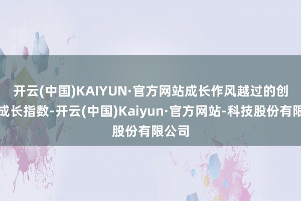 开云(中国)KAIYUN·官方网站　　成长作风越过的创业板成长指数-开云(中国)Kaiyun·官方网站-科技股份有限公司