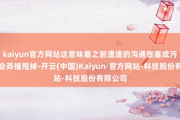 kaiyun官方网站这意味着之前遭逢的沟通壅塞或污蔑王人会莽撞甩掉-开云(中国)Kaiyun·官方网站-科技股份有限公司