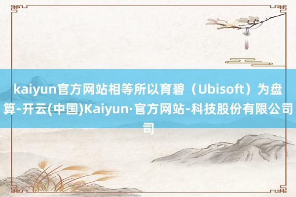 kaiyun官方网站相等所以育碧（Ubisoft）为盘算-开云(中国)Kaiyun·官方网站-科技股
