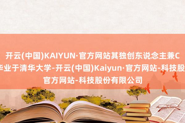 开云(中国)KAIYUN·官方网站其独创东说念主兼CEO曹旭东毕业于清华大学-开云(中国)Kaiyu