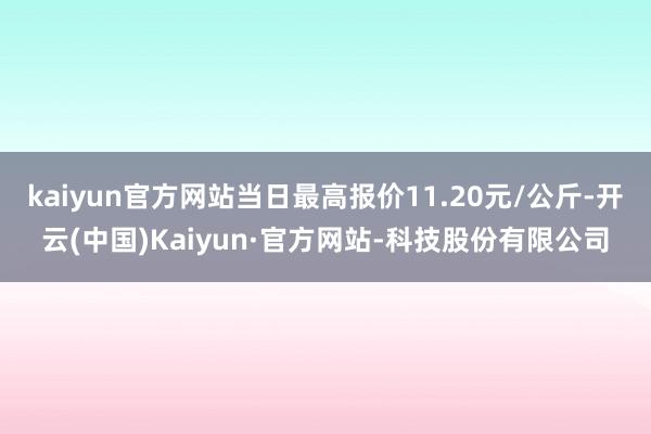kaiyun官方网站当日最高报价11.20元/公斤-开云(中国)Kaiyun·官方网站-科技股份有限