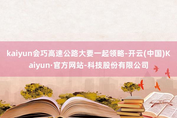 kaiyun会巧高速公路大要一起领略-开云(中国)Kaiyun·官方网站-科技股份有限公司