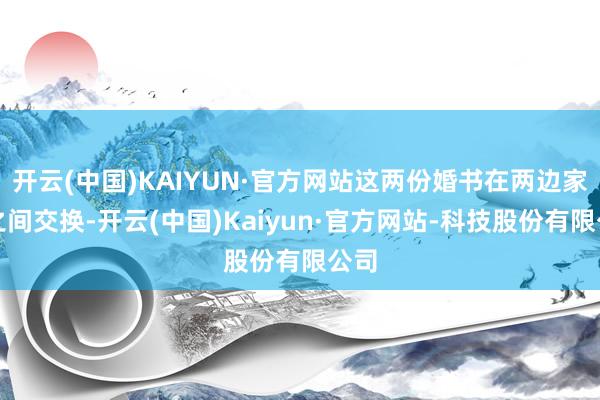 开云(中国)KAIYUN·官方网站这两份婚书在两边家庭之间交换-开云(中国)Kaiyun·官方网站-科技股份有限公司