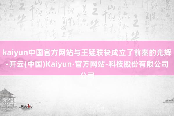 kaiyun中国官方网站与王猛联袂成立了前秦的光辉-开云(中国)Kaiyun·官方网站-科技股份有限公司