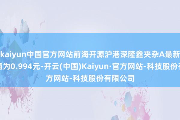 kaiyun中国官方网站前海开源沪港深隆鑫夹杂A最新单元净值为0.994元-开云(中国)Kaiyun·官方网站-科技股份有限公司