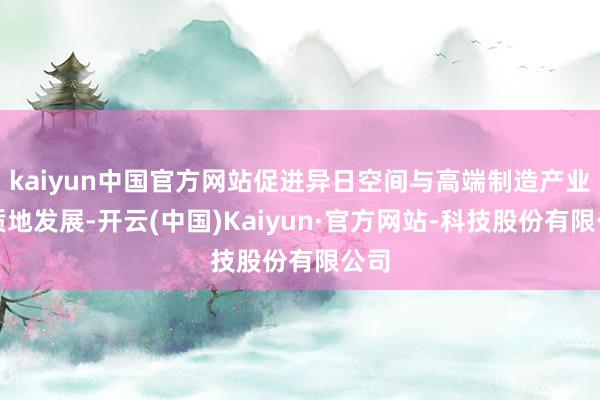 kaiyun中国官方网站促进异日空间与高端制造产业高质地发展-开云(中国)Kaiyun·官方网站-科技股份有限公司