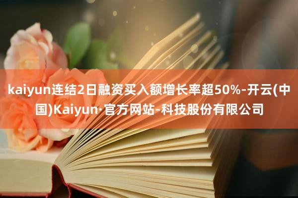kaiyun连结2日融资买入额增长率超50%-开云(中国)Kaiyun·官方网站-科技股份有限公司