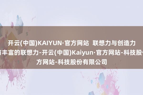 开云(中国)KAIYUN·官方网站  联想力与创造力：孩子领有丰富的联想力-开云(中国)Kaiyun·官方网站-科技股份有限公司