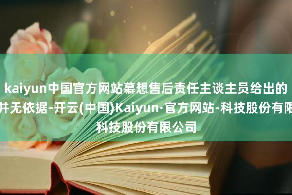kaiyun中国官方网站慕想售后责任主谈主员给出的意义并无依据-开云(中国)Kaiyun·官方网站-科技股份有限公司