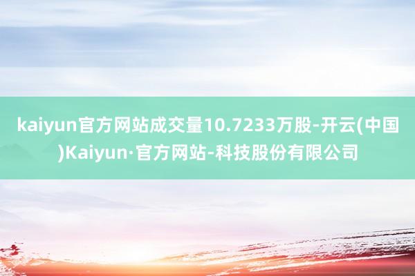 kaiyun官方网站成交量10.7233万股-开云(中国)Kaiyun·官方网站-科技股份有限公司